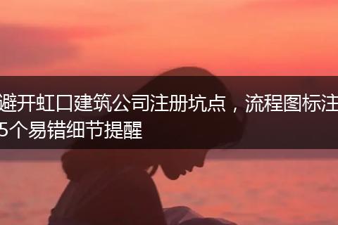 避开虹口建筑公司注册坑点，流程图标注5个易错细节提醒