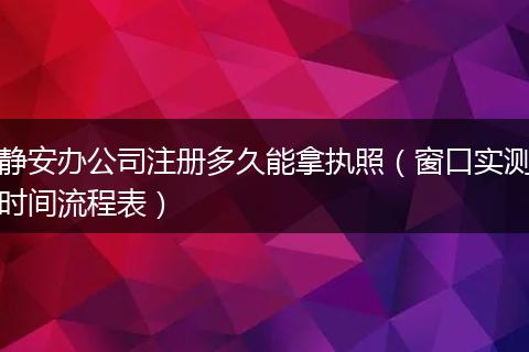 静安办公司注册多久能拿执照（窗口实测时间流程表）