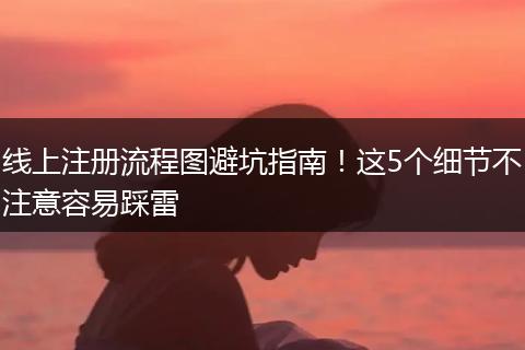线上注册流程图避坑指南！这5个细节不注意容易踩雷