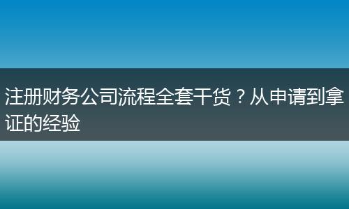 注册财务公司流程全套干货？从申请到拿证的经验