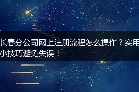 长春分公司网上注册流程怎么操作？实用小技巧避免失误！