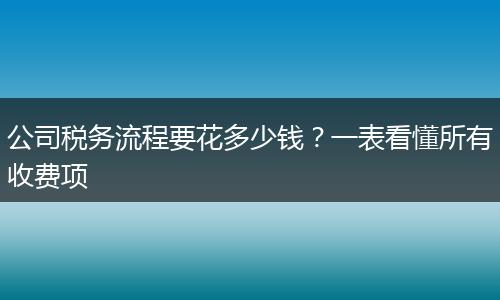 公司税务流程要花多少钱？一表看懂所有收费项