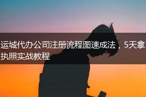 运城代办公司注册流程图速成法,5天拿执照实战教程