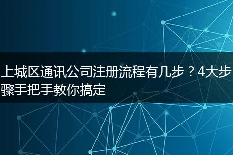 上城区通讯公司注册流程有几步?4大步骤手把手教你搞定