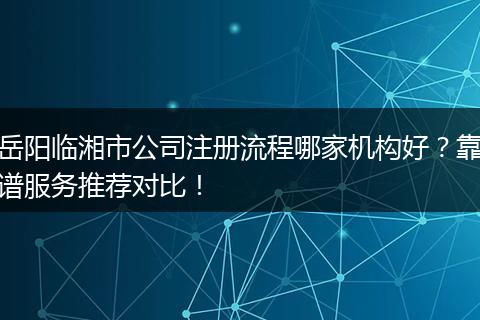 岳阳临湘市公司注册流程哪家机构好？靠谱服务推荐对比！