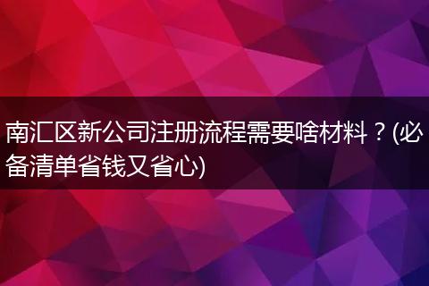 南汇区新公司注册流程需要啥材料？(必备清单省钱又省心)