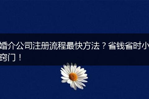 婚介公司注册流程最快方法？省钱省时小窍门！