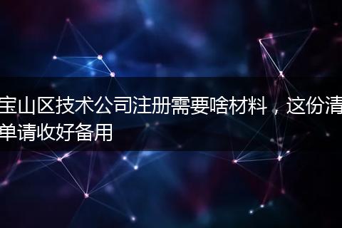 宝山区技术公司注册需要啥材料，这份清单请收好备用