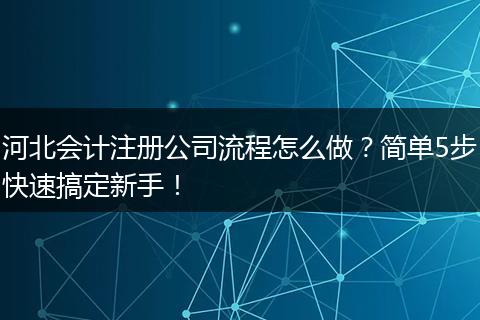 河北会计注册公司流程怎么做？简单5步快速搞定新手！