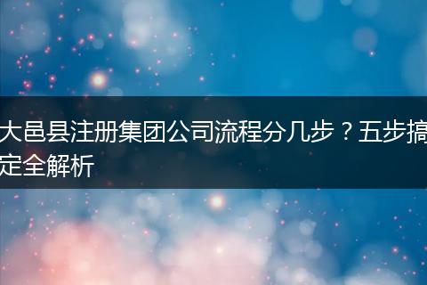 大邑县注册集团公司流程分几步？五步搞定全解析