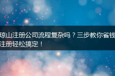 琼山注册公司流程复杂吗？三步教你省钱注册轻松搞定！