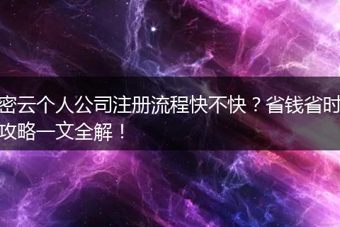 密云个人公司注册流程快不快？省钱省时攻略一文全解！