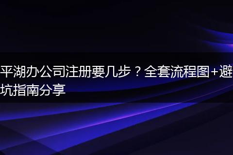 平湖办公司注册要几步？全套流程图+避坑指南分享
