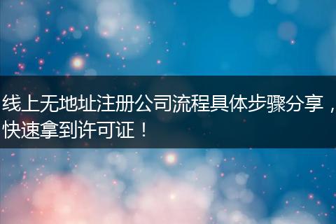 线上无地址注册公司流程具体步骤分享，快速拿到许可证！