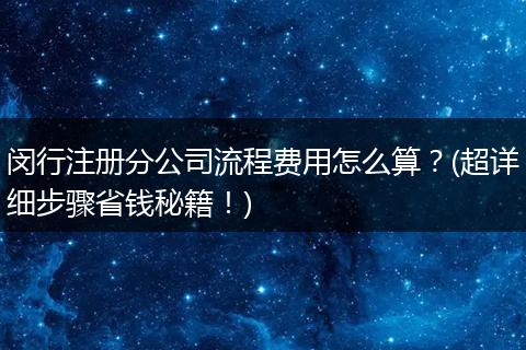闵行注册分公司流程费用怎么算？(超详细步骤省钱秘籍！)