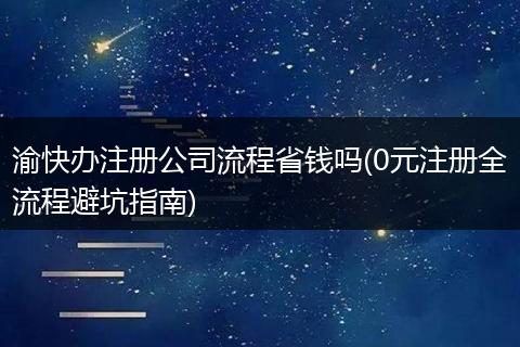 渝快办注册公司流程省钱吗(0元注册全流程避坑指南)