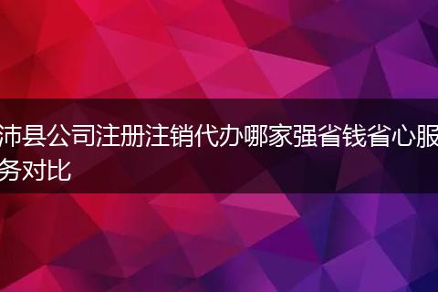 沛县公司注册注销代办哪家强省钱省心服务对比