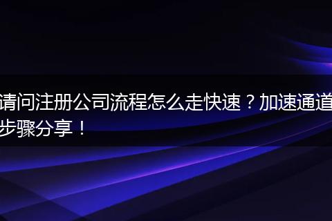 请问注册公司流程怎么走快速？加速通道步骤分享！