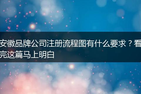 安徽品牌公司注册流程图有什么要求？看完这篇马上明白