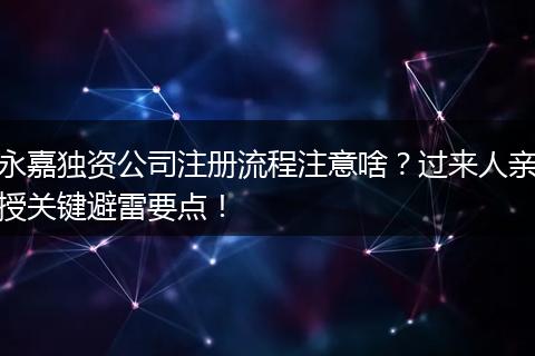 永嘉独资公司注册流程注意啥？过来人亲授关键避雷要点！