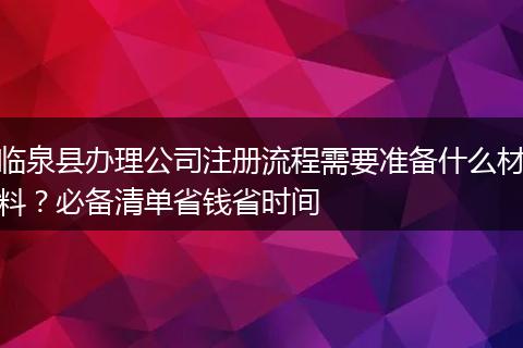 临泉县办理公司注册流程需要准备什么材料？必备清单省钱省时间