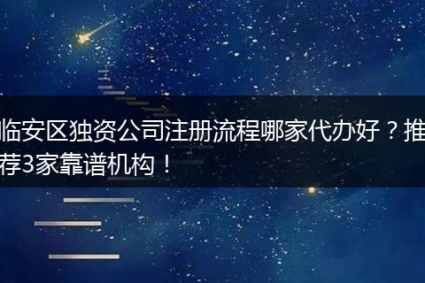 临安区独资公司注册流程哪家代办好？推荐3家靠谱机构！