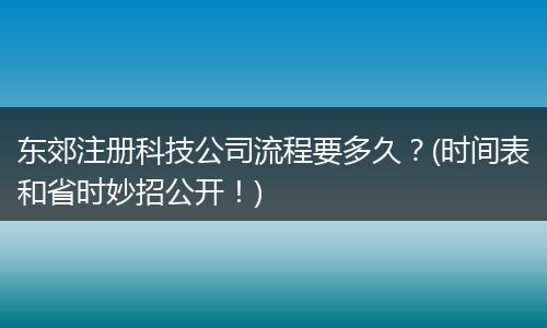 东郊注册科技公司流程要多久？(时间表和省时妙招公开！)