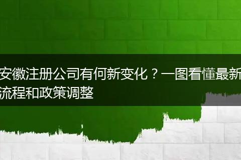 安徽注册公司有何新变化?一图看懂最新流程和政策调整