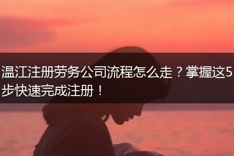 温江注册劳务公司流程怎么走?掌握这5步快速完成注册!