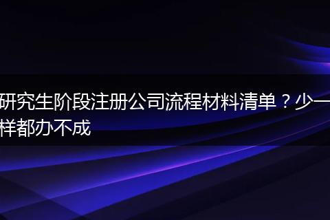 研究生阶段注册公司流程材料清单?少一样都办不成