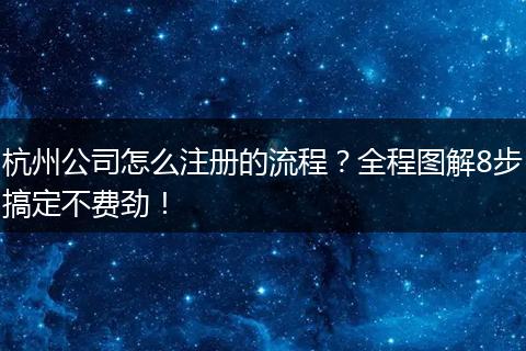 杭州公司怎么注册的流程？全程图解8步搞定不费劲！