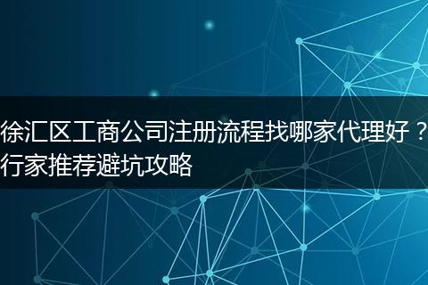 徐汇区工商公司注册流程找哪家代理好？行家推荐避坑攻略