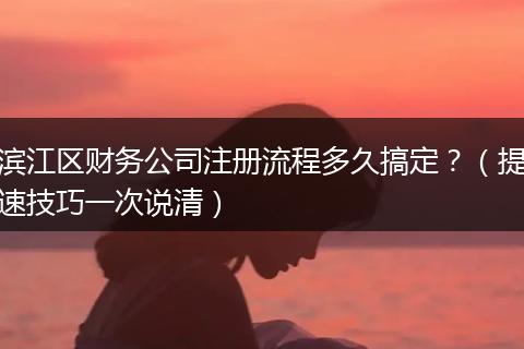 滨江区财务公司注册流程多久搞定？（提速技巧一次说清）