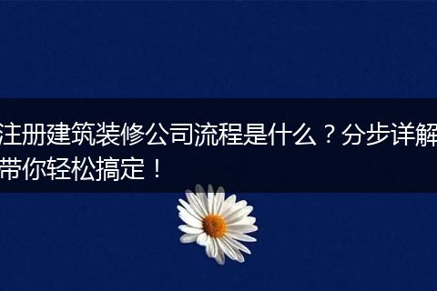 注册建筑装修公司流程是什么？分步详解带你轻松搞定！