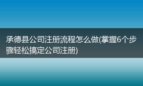 承德县公司注册流程怎么做(掌握6个步骤轻松搞定公司注册)