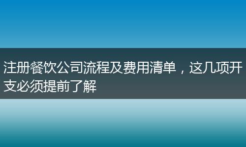注册餐饮公司流程及费用清单,这几项开支必须提前了解
