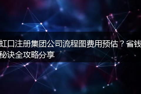 虹口注册集团公司流程图费用预估？省钱秘诀全攻略分享