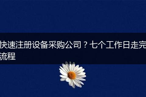 快速注册设备采购公司？七个工作日走完流程