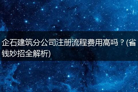 企石建筑分公司注册流程费用高吗？(省钱妙招全解析)