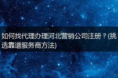 如何找代理办理河北营销公司注册？(挑选靠谱服务商方法)