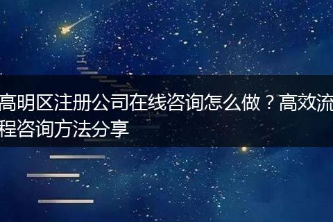 高明区注册公司在线咨询怎么做？高效流程咨询方法分享