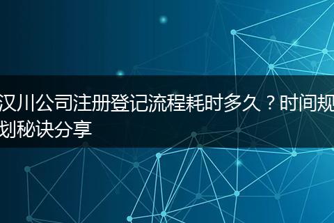 汉川公司注册登记流程耗时多久？时间规划秘诀分享