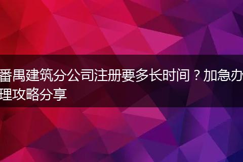 番禺建筑分公司注册要多长时间?加急办理攻略分享