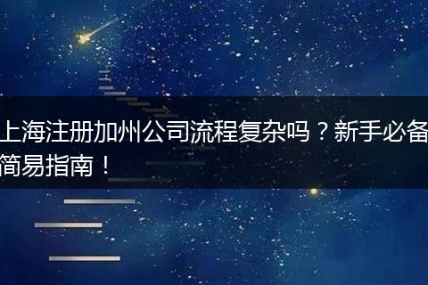 上海注册加州公司流程复杂吗？新手必备简易指南！