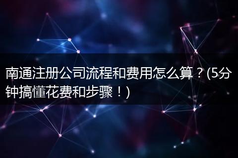 南通注册公司流程和费用怎么算？(5分钟搞懂花费和步骤！)
