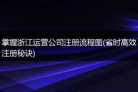 掌握浙江运营公司注册流程图(省时高效注册秘诀)