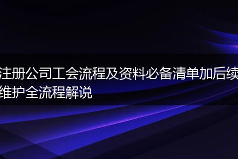 注册公司工会流程及资料必备清单加后续维护全流程解说