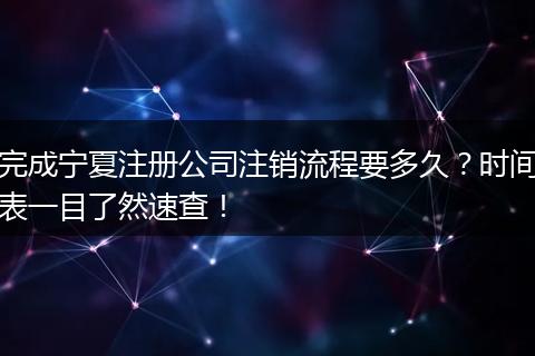 完成宁夏注册公司注销流程要多久？时间表一目了然速查！