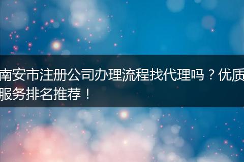 南安市注册公司办理流程找代理吗？优质服务排名推荐！