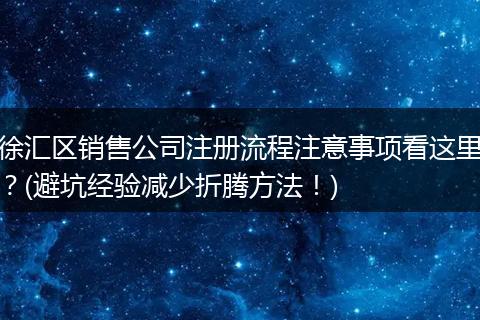 徐汇区销售公司注册流程注意事项看这里？(避坑经验减少折腾方法！)